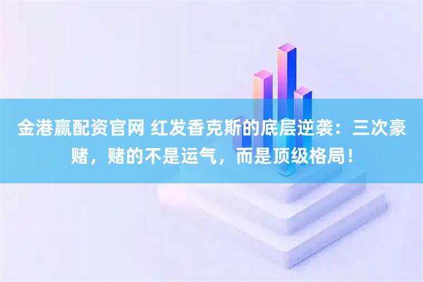 金港赢配资官网 红发香克斯的底层逆袭：三次豪赌，赌的不是运气，而是顶级格局！