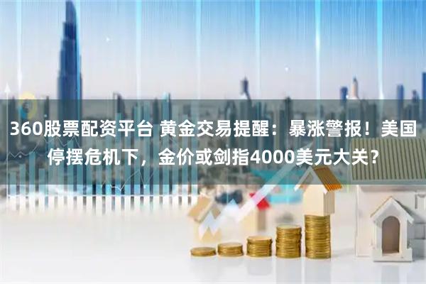 360股票配资平台 黄金交易提醒：暴涨警报！美国停摆危机下，金价或剑指4000美元大关？