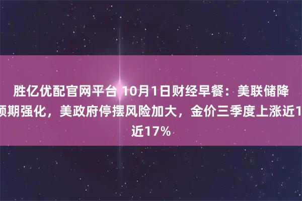 胜亿优配官网平台 10月1日财经早餐：美联储降息预期强化，美政府停摆风险加大，金价三季度上涨近17%
