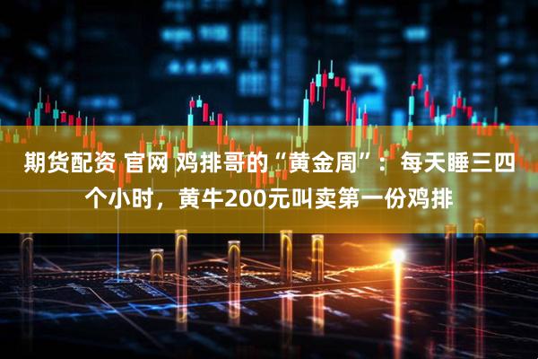 期货配资 官网 鸡排哥的“黄金周”：每天睡三四个小时，黄牛200元叫卖第一份鸡排