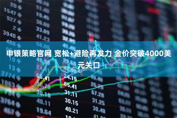 申银策略官网 宽松+避险再发力 金价突破4000美元关口