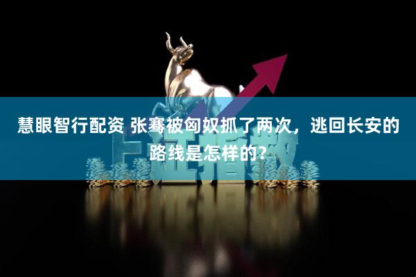 慧眼智行配资 张骞被匈奴抓了两次，逃回长安的路线是怎样的？