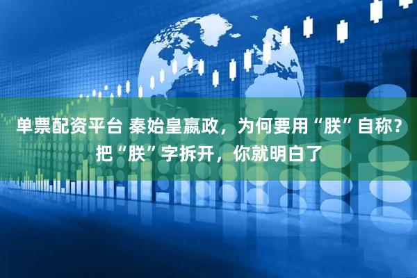 单票配资平台 秦始皇嬴政，为何要用“朕”自称？把“朕”字拆开，你就明白了