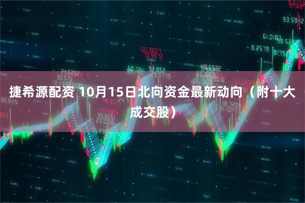 捷希源配资 10月15日北向资金最新动向（附十大成交股）