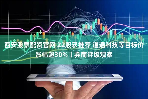 西安股票配资官网 22股获推荐 道通科技等目标价涨幅超30%丨券商评级观察
