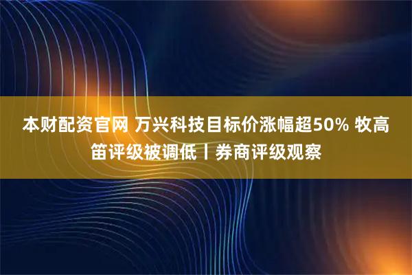 本财配资官网 万兴科技目标价涨幅超50% 牧高笛评级被调低丨券商评级观察