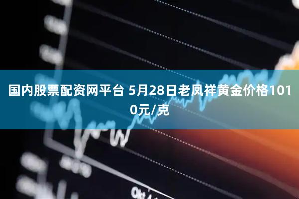 国内股票配资网平台 5月28日老凤祥黄金价格1010元/克
