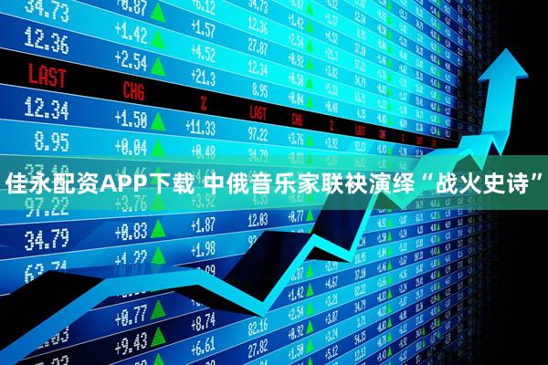 佳永配资APP下载 中俄音乐家联袂演绎“战火史诗”