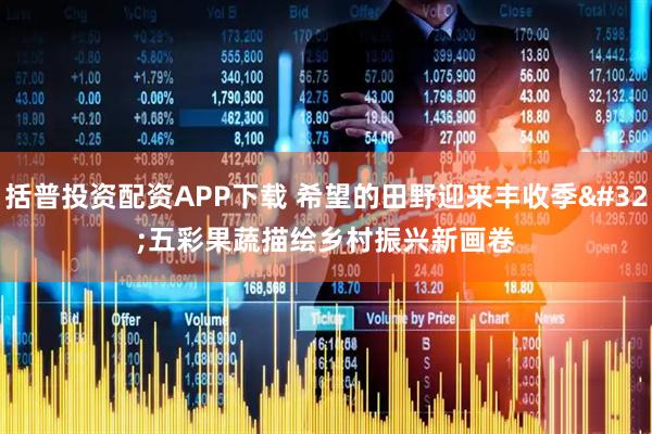 括普投资配资APP下载 希望的田野迎来丰收季 五彩果蔬描绘乡村振兴新画卷