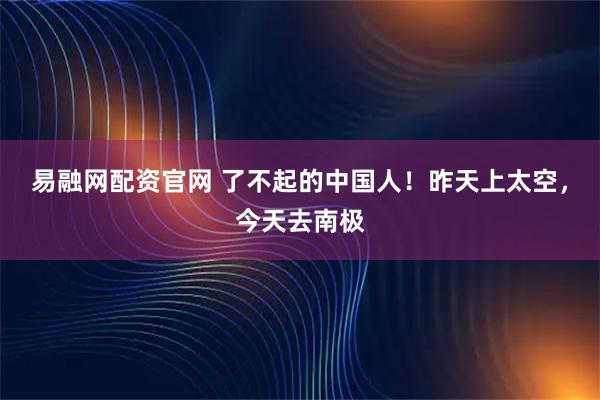易融网配资官网 了不起的中国人！昨天上太空，今天去南极