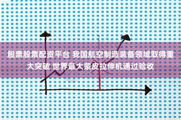 股票股票配资平台 我国航空制造装备领域取得重大突破 世界最大蒙皮拉伸机通过验收