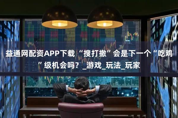 益通网配资APP下载 “搜打撤”会是下一个“吃鸡”级机会吗？_游戏_玩法_玩家