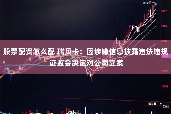 股票配资怎么配 瑞贝卡：因涉嫌信息披露违法违规 证监会决定对公司立案