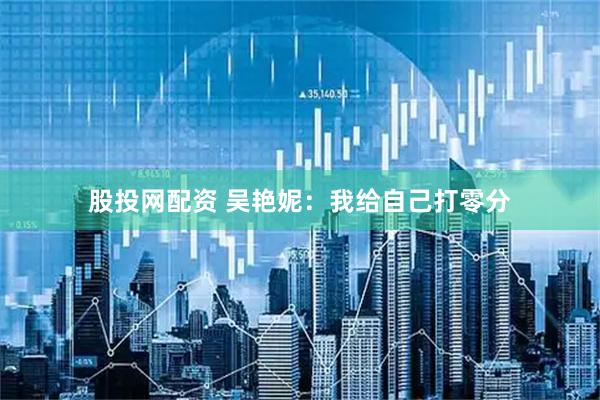 股投网配资 吴艳妮：我给自己打零分