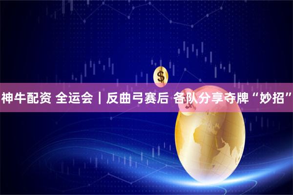 神牛配资 全运会｜反曲弓赛后 各队分享夺牌“妙招”