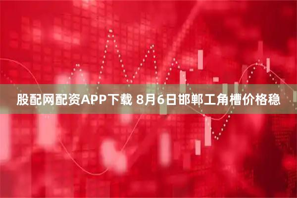 股配网配资APP下载 8月6日邯郸工角槽价格稳
