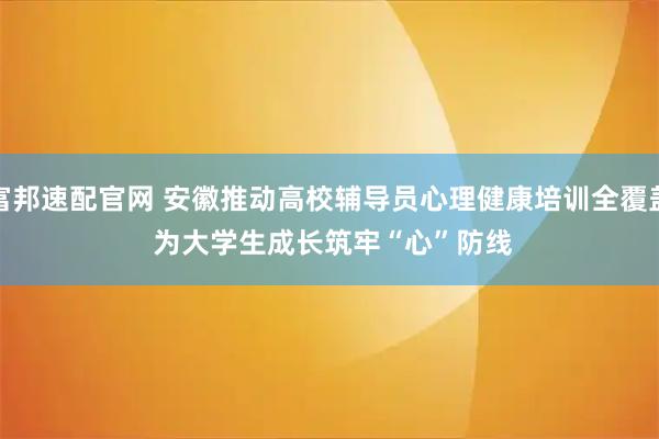 富邦速配官网 安徽推动高校辅导员心理健康培训全覆盖&#32;为大学生成长筑牢“心”防线