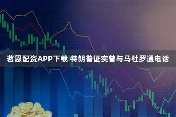 茗恩配资APP下载 特朗普证实曾与马杜罗通电话