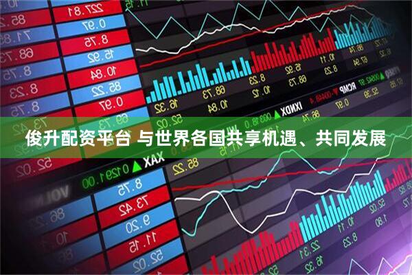 俊升配资平台 与世界各国共享机遇、共同发展