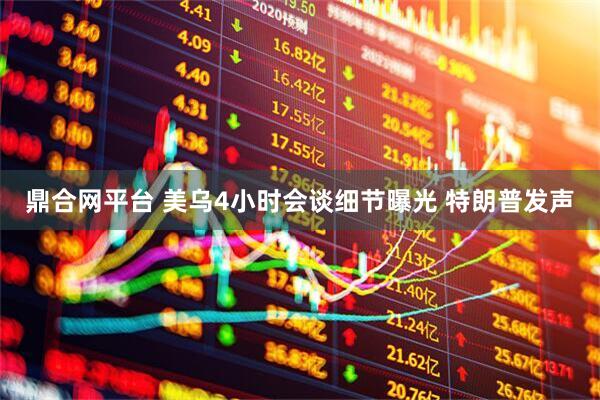 鼎合网平台 美乌4小时会谈细节曝光 特朗普发声