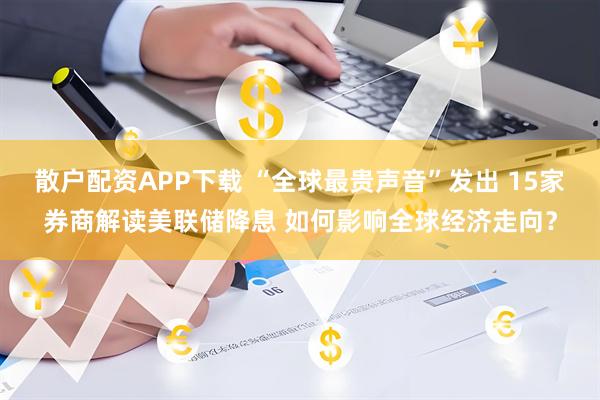 散户配资APP下载 “全球最贵声音”发出 15家券商解读美联储降息 如何影响全球经济走向？