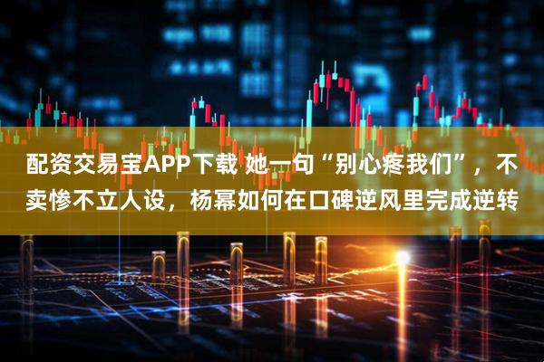 配资交易宝APP下载 她一句“别心疼我们”，不卖惨不立人设，杨幂如何在口碑逆风里完成逆转