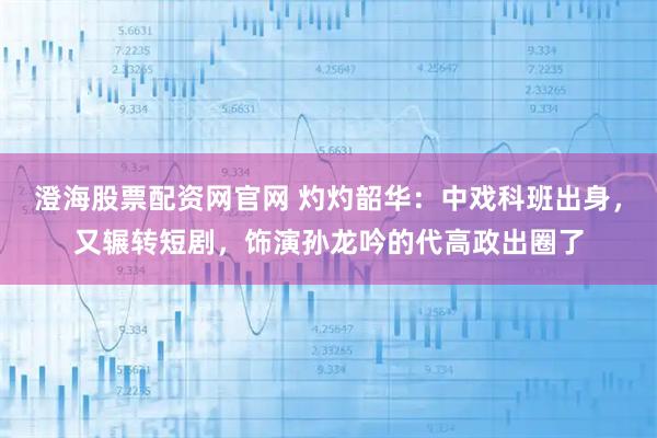 澄海股票配资网官网 灼灼韶华：中戏科班出身，又辗转短剧，饰演孙龙吟的代高政出圈了