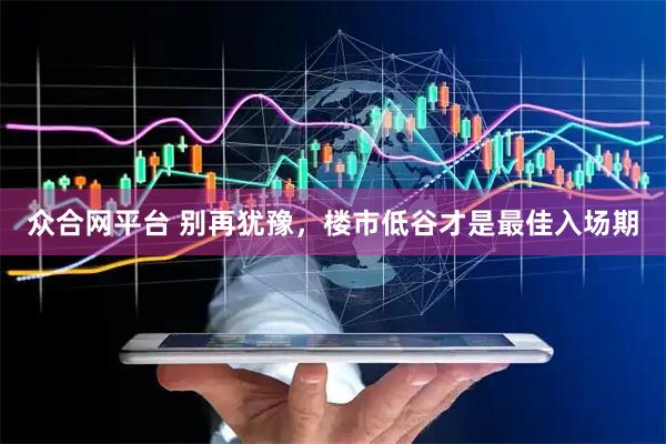 众合网平台 别再犹豫，楼市低谷才是最佳入场期