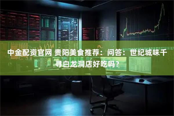 中金配资官网 贵阳美食推荐：问答：世纪城味千寻白龙洞店好吃吗？