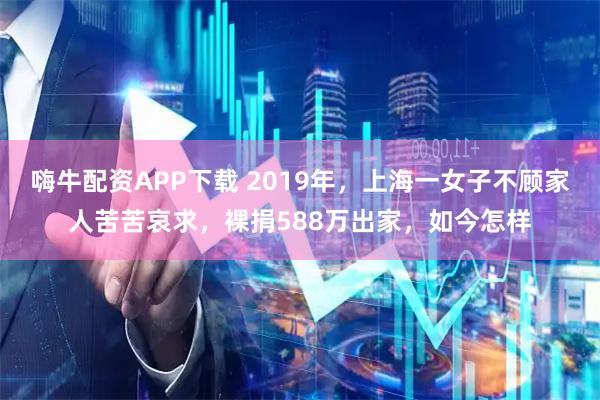 嗨牛配资APP下载 2019年，上海一女子不顾家人苦苦哀求，裸捐588万出家，如今怎样