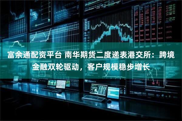 富余通配资平台 南华期货二度递表港交所：跨境金融双轮驱动，客户规模稳步增长