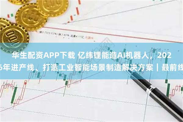 华生配资APP下载 亿纬锂能造AI机器人，2026年进产线、打造工业智能场景制造解决方案｜最前线