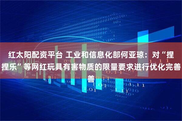 红太阳配资平台 工业和信息化部何亚琼：对“捏捏乐”等网红玩具有害物质的限量要求进行优化完善