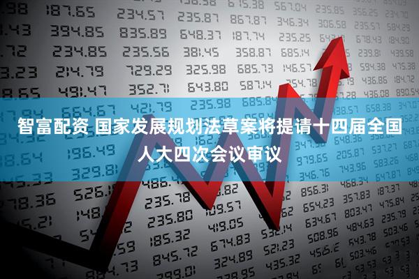 智富配资 国家发展规划法草案将提请十四届全国人大四次会议审议