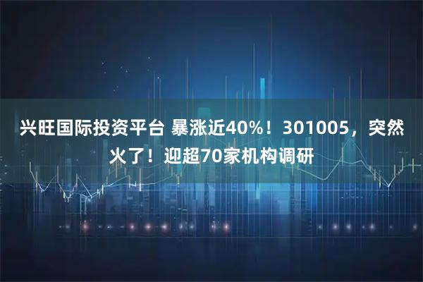 兴旺国际投资平台 暴涨近40%！301005，突然火了！迎超70家机构调研