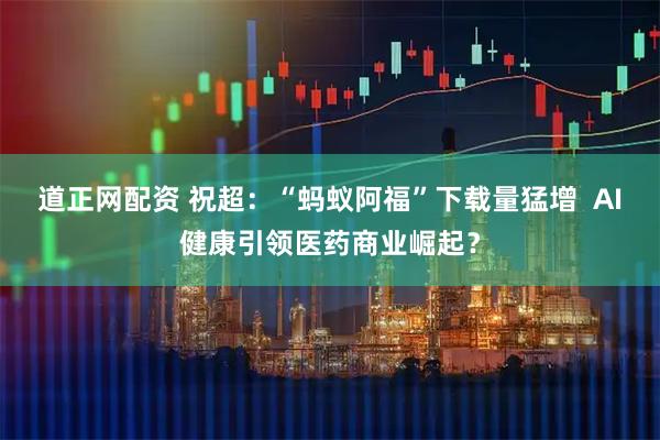 道正网配资 祝超：“蚂蚁阿福”下载量猛增  AI健康引领医药商业崛起？