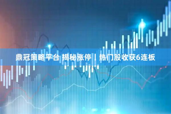 鼎冠策略平台 揭秘涨停丨热门股收获6连板