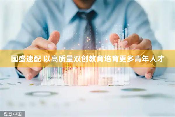 国盛速配 以高质量双创教育培育更多青年人才