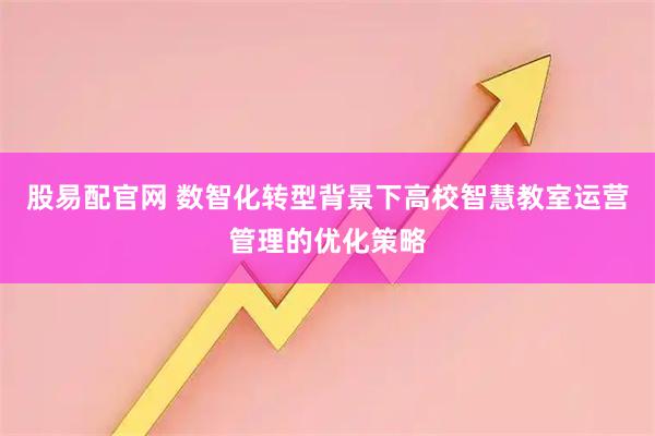 股易配官网 数智化转型背景下高校智慧教室运营管理的优化策略