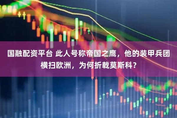 国融配资平台 此人号称帝国之鹰，他的装甲兵团横扫欧洲，为何折戟莫斯科？