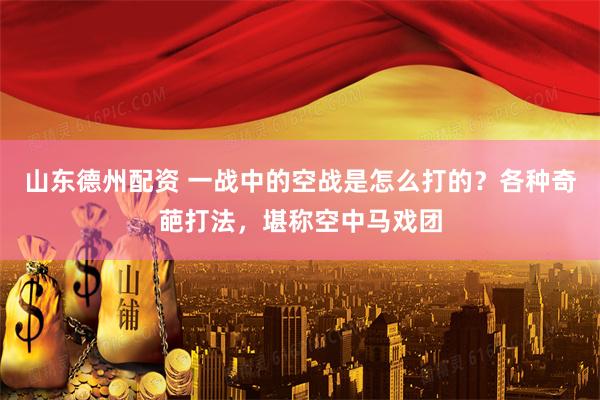 山东德州配资 一战中的空战是怎么打的？各种奇葩打法，堪称空中马戏团