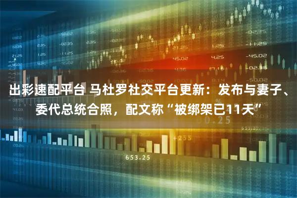 出彩速配平台 马杜罗社交平台更新：发布与妻子、委代总统合照，配文称“被绑架已11天”
