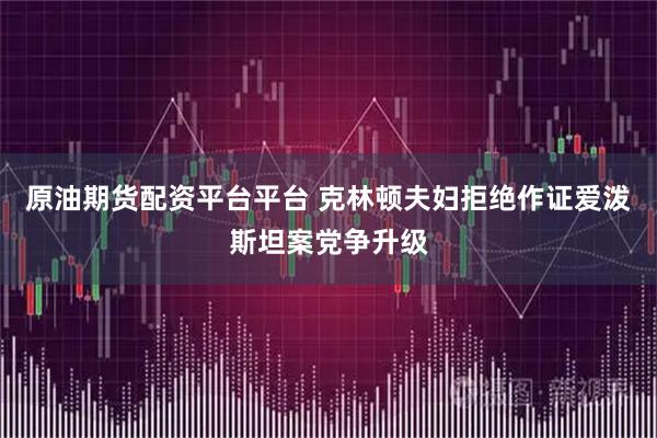 原油期货配资平台平台 克林顿夫妇拒绝作证　爱泼斯坦案党争升级