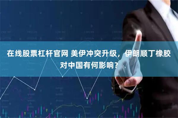 在线股票杠杆官网 美伊冲突升级，伊朗顺丁橡胶对中国有何影响？