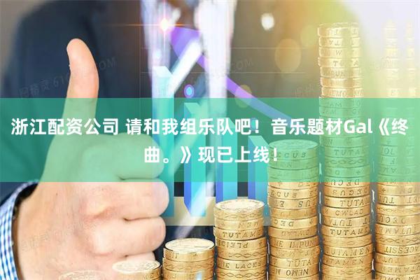 浙江配资公司 请和我组乐队吧！音乐题材Gal《终曲。》现已上线！