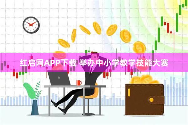 红启网APP下载 举办中小学教学技能大赛