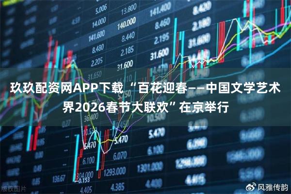 玖玖配资网APP下载 “百花迎春——中国文学艺术界2026春节大联欢”在京举行