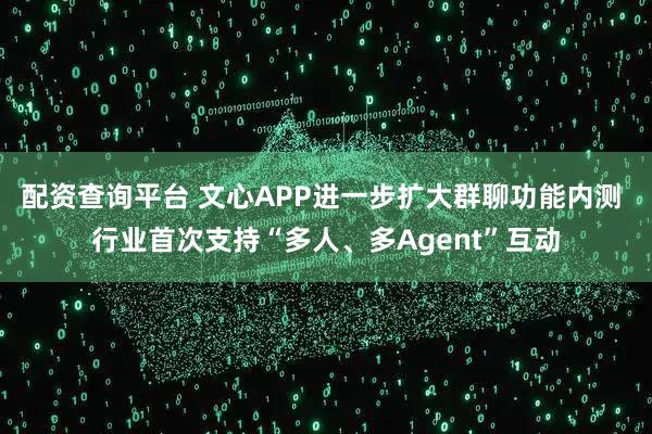 配资查询平台 文心APP进一步扩大群聊功能内测 行业首次支持“多人、多Agent”互动