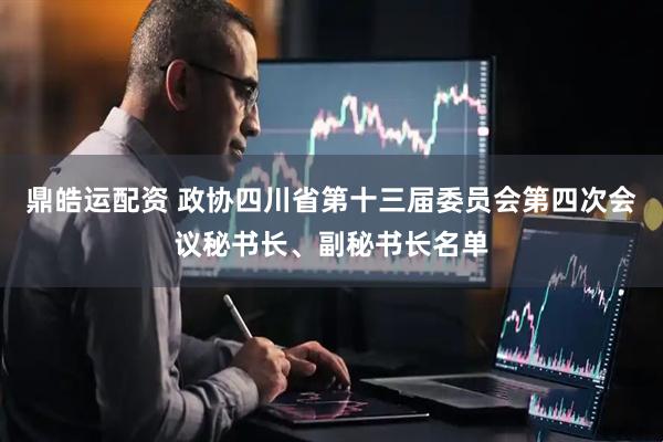 鼎皓运配资 政协四川省第十三届委员会第四次会议秘书长、副秘书长名单