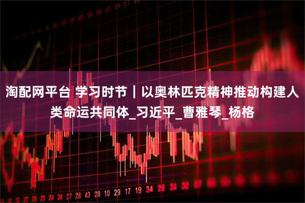 淘配网平台 学习时节｜以奥林匹克精神推动构建人类命运共同体_习近平_曹雅琴_杨格